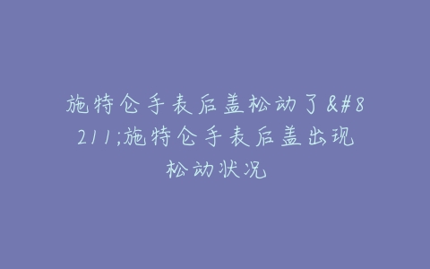 施特仑手表后盖松动了--施特仑手表后盖出现松动状况