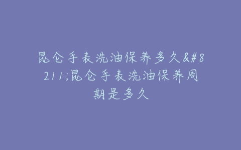 昆仑手表洗油保养多久--昆仑手表洗油保养周期是多久