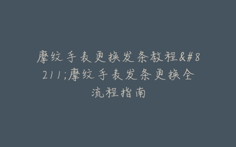 摩纹手表更换发条教程--摩纹手表发条更换全流程指南