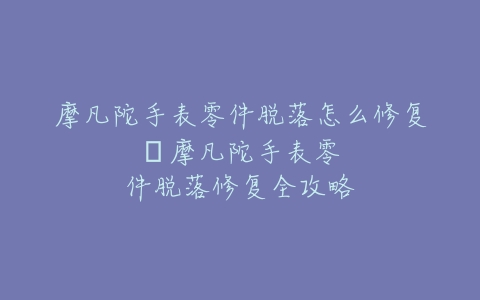 摩凡陀手表零件脱落怎么修复--摩凡陀手表零件脱落修复全攻略