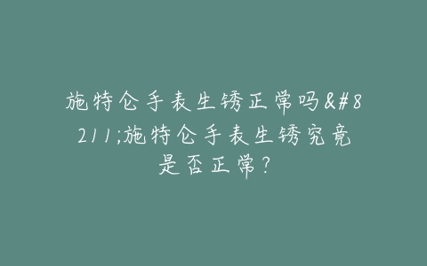 施特仑手表生锈正常吗--施特仑手表生锈究竟是否正常?