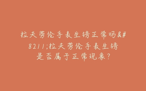 拉夫劳伦手表生锈正常吗--拉夫劳伦手表生锈是否属于正常现象？