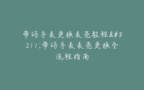 帝玛手表更换表壳教程--帝玛手表表壳更换全流程指南