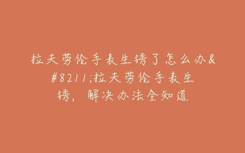 拉夫劳伦手表生锈了怎么办--拉夫劳伦手表生锈,解决办法全知道