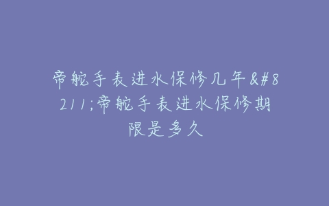 帝舵手表进水保修几年–帝舵手表进水保修期限是多久