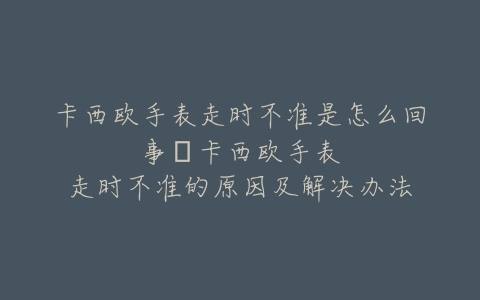 卡西欧手表走时不准是怎么回事--卡西欧手表走时不准的原因及解决办法