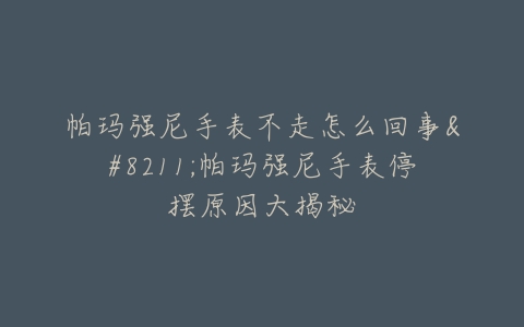 帕玛强尼手表不走怎么回事–帕玛强尼手表停摆原因大揭秘