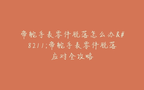 帝舵手表零件脱落怎么办–帝舵手表零件脱落应对全攻略