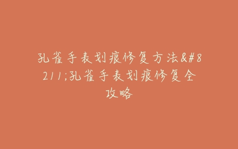 孔雀手表划痕修复方法–孔雀手表划痕修复全攻略