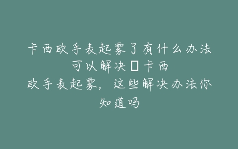 卡西欧手表起雾了有什么办法可以解决–卡西欧手表起雾，这些解决办法你知道吗