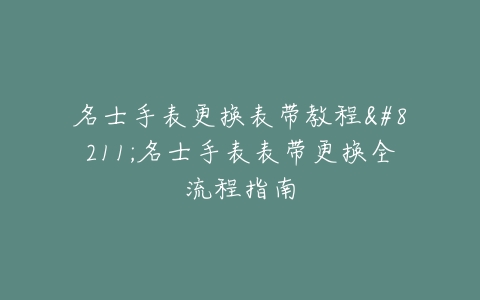 名士手表更换表带教程–名士手表表带更换全流程指南