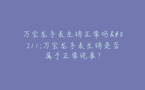 万宝龙手表生锈正常吗–万宝龙手表生锈是否属于正常现象？