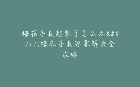 梅花手表起雾了怎么办–梅花手表起雾解决全攻略