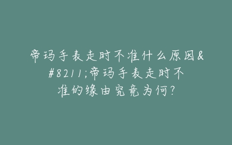帝玛手表走时不准什么原因–帝玛手表走时不准的缘由究竟为何？
