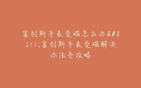 富利斯手表受磁怎么办--富利斯手表受磁解决办法全攻略