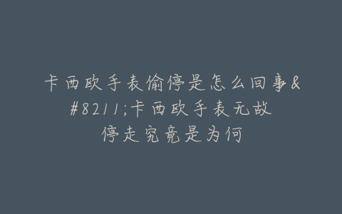 卡西欧手表偷停是怎么回事–卡西欧手表无故停走究竟是为何
