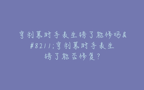 亨利慕时手表生锈了能修吗–亨利慕时手表生锈了能否修复？