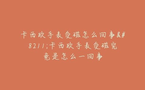 卡西欧手表受磁怎么回事–卡西欧手表受磁究竟是怎么一回事
