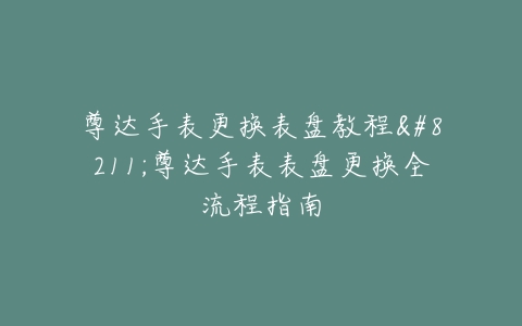 尊达手表更换表盘教程--尊达手表表盘更换全流程指南