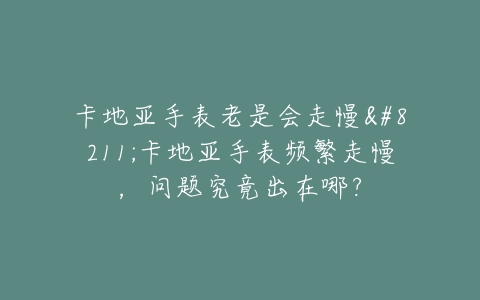 卡地亚手表老是会走慢--卡地亚手表频繁走慢，问题究竟出在哪？