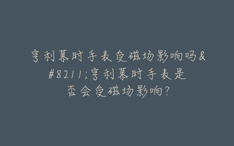 亨利慕时手表受磁场影响吗–亨利慕时手表是否会受磁场影响？