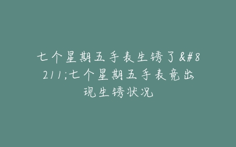 七个星期五手表生锈了–七个星期五手表竟出现生锈状况