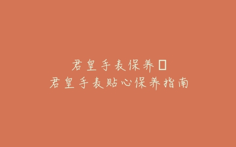 君皇手表保养–君皇手表贴心保养指南