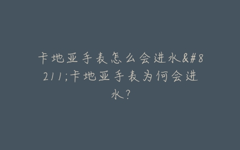 卡地亚手表怎么会进水–卡地亚手表为何会进水？