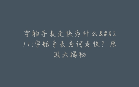 宇舶手表走快为什么–宇舶手表为何走快？原因大揭秘