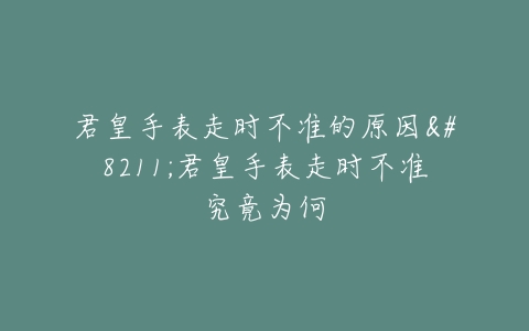 君皇手表走时不准的原因--君皇手表走时不准究竟为何