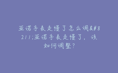亚诺手表走慢了怎么调–亚诺手表走慢了，该如何调整？