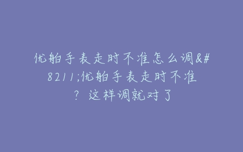 优舶手表走时不准怎么调--优舶手表走时不准？这样调就对了